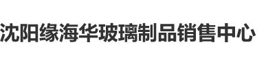 男人把自己的打几把插进女人的逼里面沈阳缘海华玻璃制品销售中心